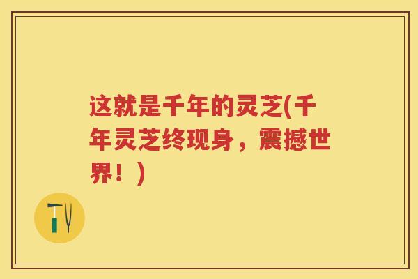 这就是千年的灵芝(千年灵芝终现身,震撼世界!) 这就是千年的灵芝(千年灵芝终现身,震撼世界!)