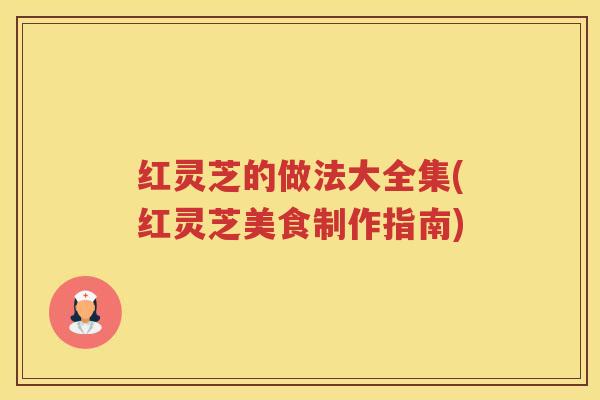 红灵芝的做法大全集(红灵芝美食制作指南)