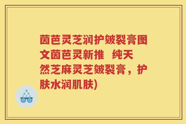 茵芭灵芝润护皴裂膏图文茵芭灵新推 纯天然芝麻灵芝皴裂膏,护肤水润) 茵芭灵芝润护皴裂膏图文茵芭灵新推 纯天然芝麻灵芝皴裂膏,护肤水润)