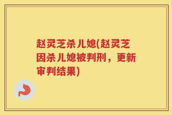 赵灵芝杀儿媳(赵灵芝因杀儿媳被判刑,更新审判结果) 赵灵芝杀儿媳(赵灵芝因杀儿媳被判刑,更新审判结果)
