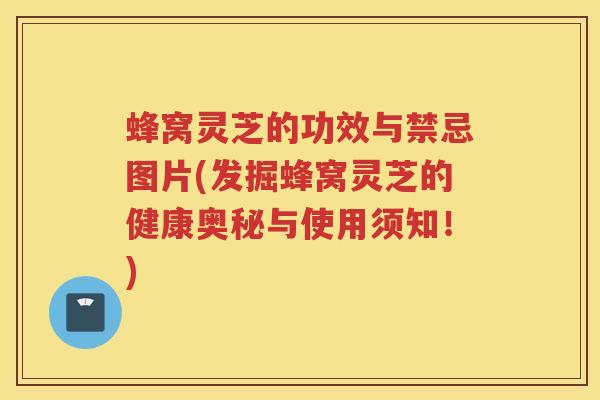 蜂窝灵芝的功效与禁忌图片(发掘蜂窝灵芝的健康奥秘与使用须知！)
