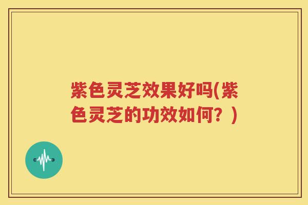 紫色灵芝效果好吗(紫色灵芝的功效如何?) 紫色灵芝效果好吗(紫色灵芝的功效如何?)
