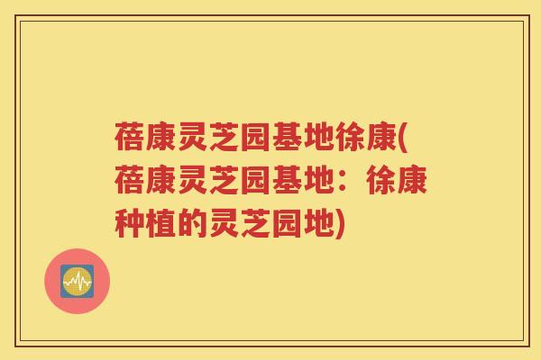 蓓康灵芝园基地徐康(蓓康灵芝园基地：徐康种植的灵芝园地)