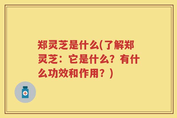 郑灵芝是什么(了解郑灵芝:它是什么?有什么功效和作用?) 郑灵芝是什么(了解郑灵芝:它是什么?有什么功效和作用?)