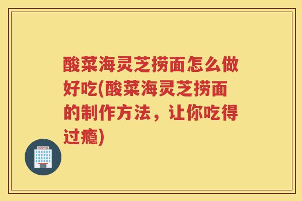 酸菜海灵芝捞面怎么做好吃(酸菜海灵芝捞面的制作方法,让你吃得过瘾) 酸菜海灵芝捞面怎么做好吃(酸菜海灵芝捞面的制作方法,让你吃得过瘾)