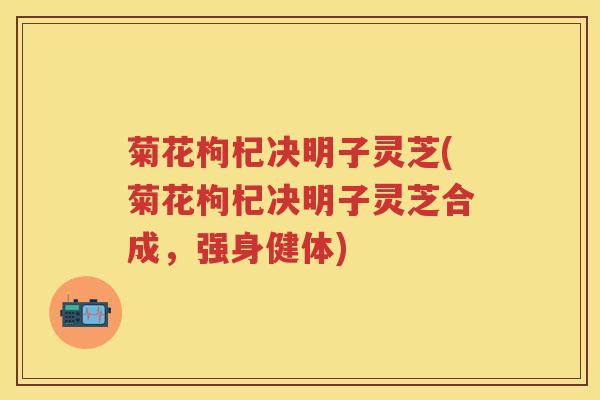 菊花枸杞决明子灵芝(菊花枸杞决明子灵芝合成，强身健体)