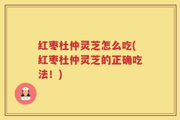 红枣杜仲灵芝怎么吃(红枣杜仲灵芝的正确吃法！)
