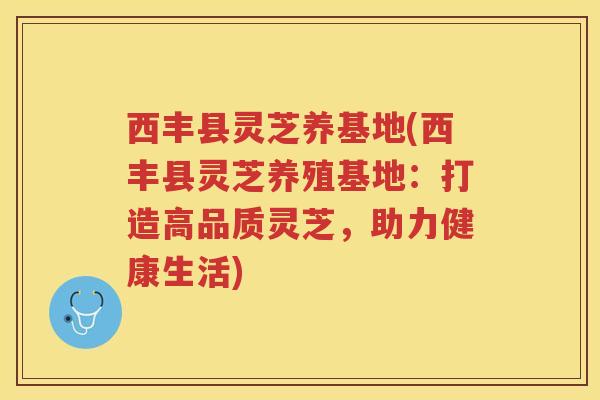 西丰县灵芝养基地(西丰县灵芝养殖基地:打造高品质灵芝,助力健康生活) 西丰县灵芝养基地(西丰县灵芝养殖基地:打造高品质灵芝,助力健康生活)