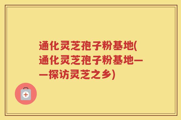通化灵芝孢子粉基地(通化灵芝孢子粉基地——探访灵芝之乡)