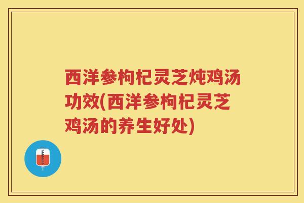 西洋参枸杞灵芝炖鸡汤功效(西洋参枸杞灵芝鸡汤的养生好处) 西洋参枸杞灵芝炖鸡汤功效(西洋参枸杞灵芝鸡汤的养生好处)