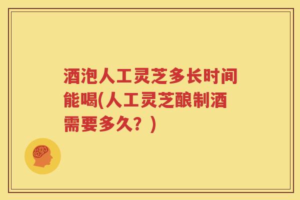 酒泡人工灵芝多长时间能喝(人工灵芝酿制酒需要多久？)