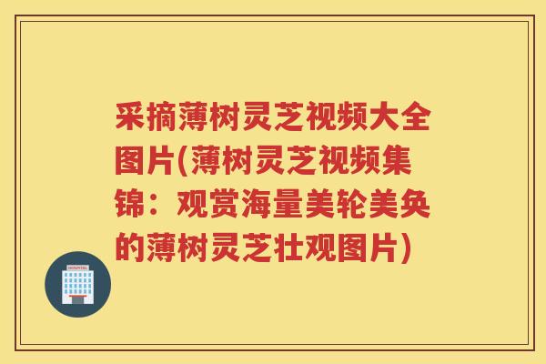 采摘薄树灵芝视频大全图片(薄树灵芝视频集锦：观赏海量美轮美奂的薄树灵芝壮观图片)