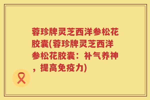蓉珍牌灵芝西洋参松花胶囊(蓉珍牌灵芝西洋参松花胶囊：补气养神，提高免疫力)