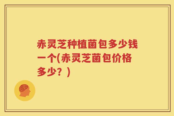 赤灵芝种植菌包多少钱一个(赤灵芝菌包价格多少?) 赤灵芝种植菌包多少钱一个(赤灵芝菌包价格多少?)