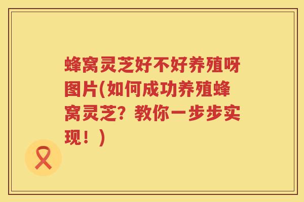 蜂窝灵芝好不好养殖呀图片(如何成功养殖蜂窝灵芝?教你一步步实现!) 蜂窝灵芝好不好养殖呀图片(如何成功养殖蜂窝灵芝?教你一步步实现!)
