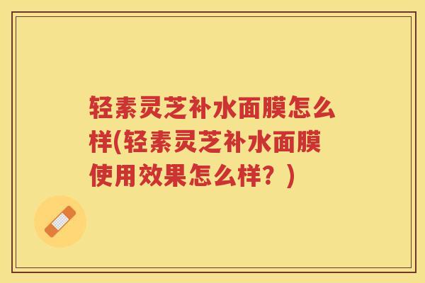 轻素灵芝补水面膜怎么样(轻素灵芝补水面膜使用效果怎么样?) 轻素灵芝补水面膜怎么样(轻素灵芝补水面膜使用效果怎么样?)