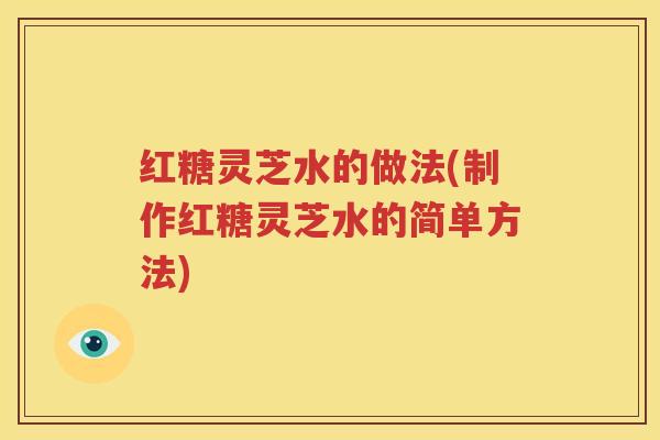 红糖灵芝水的做法(制作红糖灵芝水的简单方法)