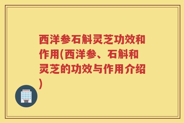 西洋参石斛灵芝功效和作用(西洋参、石斛和灵芝的功效与作用介绍)