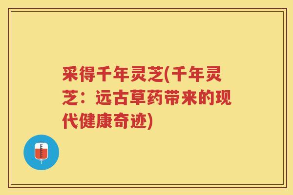 采得千年灵芝(千年灵芝:远古草药带来的现代健康奇迹) 采得千年灵芝(千年灵芝:远古草药带来的现代健康奇迹)