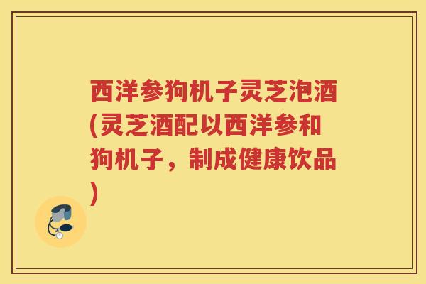 西洋参狗机子灵芝泡酒(灵芝酒配以西洋参和狗机子,制成健康饮品) 西洋参狗机子灵芝泡酒(灵芝酒配以西洋参和狗机子,制成健康饮品)