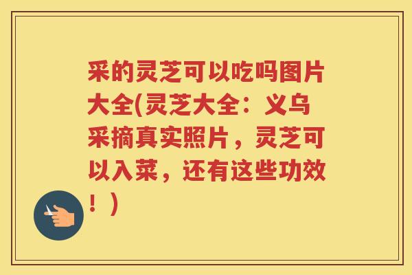 采的灵芝可以吃吗图片大全(灵芝大全：义乌采摘真实照片，灵芝可以入菜，还有这些功效！)