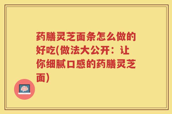 药膳灵芝面条怎么做的好吃(做法大公开：让你细腻口感的药膳灵芝面)