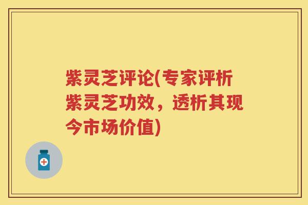紫灵芝评论(专家评析紫灵芝功效,透析其现今市场价值) 紫灵芝评论(专家评析紫灵芝功效,透析其现今市场价值)