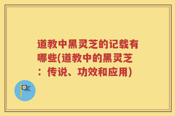 道教中黑灵芝的记载有哪些(道教中的黑灵芝:传说、功效和应用) 道教中黑灵芝的记载有哪些(道教中的黑灵芝:传说、功效和应用)