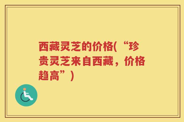 西藏灵芝的价格(“珍贵灵芝来自西藏，价格趋高”)