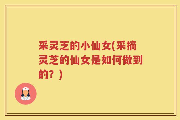 采灵芝的小仙女(采摘灵芝的仙女是如何做到的?) 采灵芝的小仙女(采摘灵芝的仙女是如何做到的?)