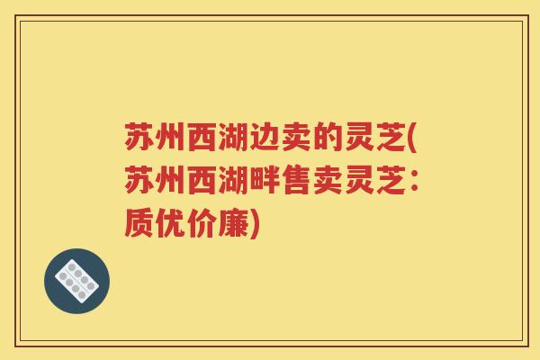 苏州西湖边卖的灵芝(苏州西湖畔售卖灵芝：质优价廉)