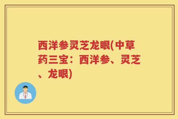西洋参灵芝龙眼(中草药三宝：西洋参、灵芝、龙眼)