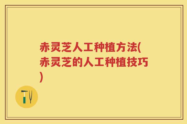 赤灵芝人工种植方法(赤灵芝的人工种植技巧) 赤灵芝人工种植方法(赤灵芝的人工种植技巧)