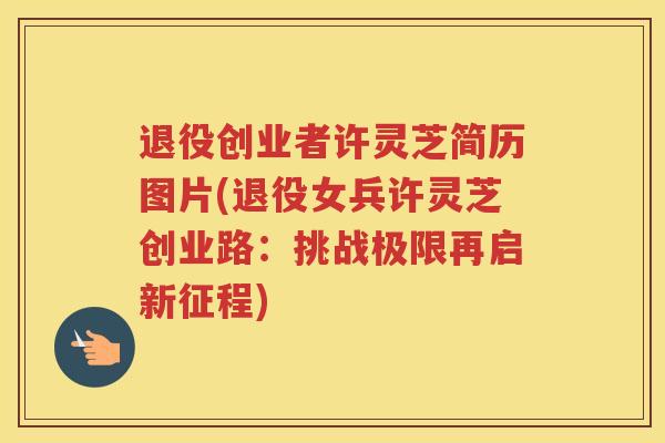 退役创业者许灵芝简历图片(退役女兵许灵芝创业路:挑战极限再启新征程) 退役创业者许灵芝简历图片(退役女兵许灵芝创业路:挑战极限再启新征程)