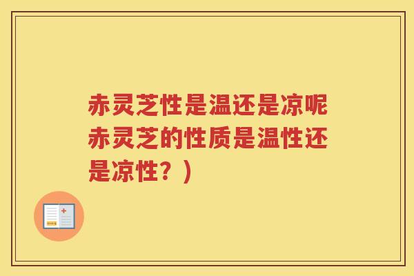 赤灵芝性是温还是凉呢赤灵芝的性质是温性还是凉性？)