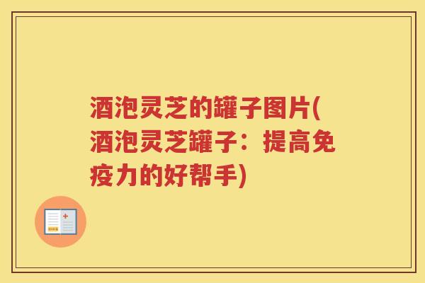 酒泡灵芝的罐子图片(酒泡灵芝罐子:提高免疫力的好帮手) 酒泡灵芝的罐子图片(酒泡灵芝罐子:提高免疫力的好帮手)