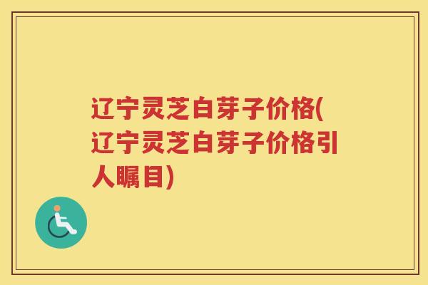 辽宁灵芝白芽子价格(辽宁灵芝白芽子价格引人瞩目) 辽宁灵芝白芽子价格(辽宁灵芝白芽子价格引人瞩目)