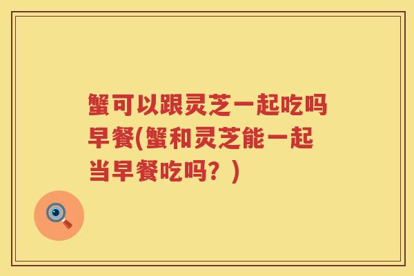蟹可以跟灵芝一起吃吗早餐(蟹和灵芝能一起当早餐吃吗？)