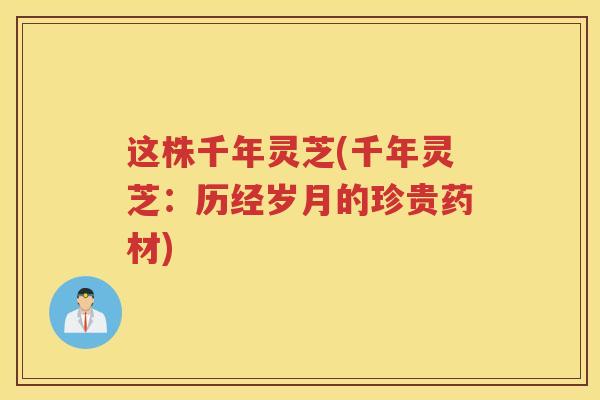 这株千年灵芝(千年灵芝:历经岁月的珍贵药材) 这株千年灵芝(千年灵芝:历经岁月的珍贵药材)