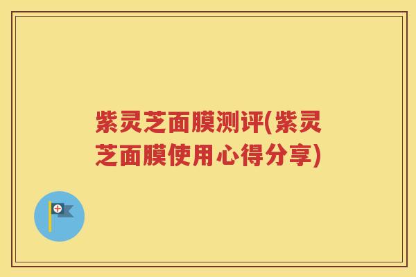 紫灵芝面膜测评(紫灵芝面膜使用心得分享)