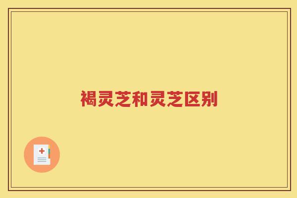 褐灵芝和灵芝区别 褐灵芝和灵芝区别