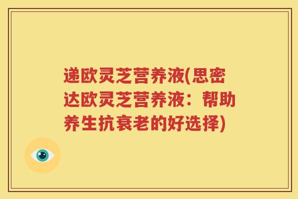 递欧灵芝营养液(思密达欧灵芝营养液:帮助养生抗衰老的好选择)