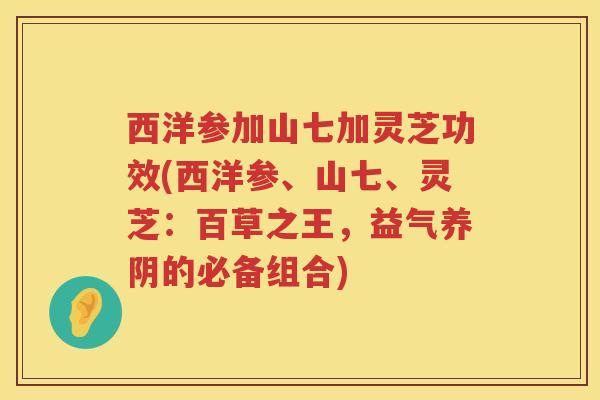 西洋参加山七加灵芝功效(西洋参、山七、灵芝：百草之王，益气养阴的必备组合)