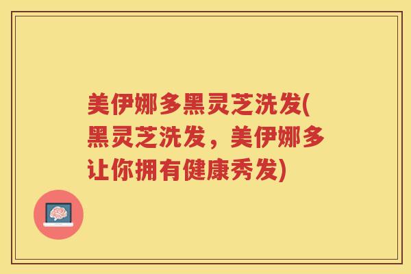 美伊娜多黑灵芝洗发(黑灵芝洗发,美伊娜多让你拥有健康秀发)