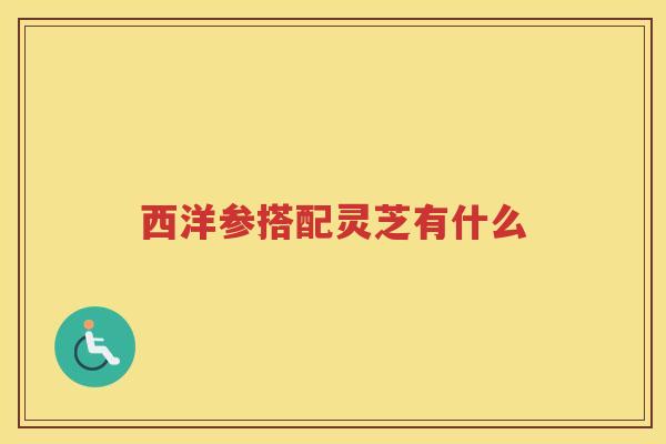 西洋参搭配灵芝有什么