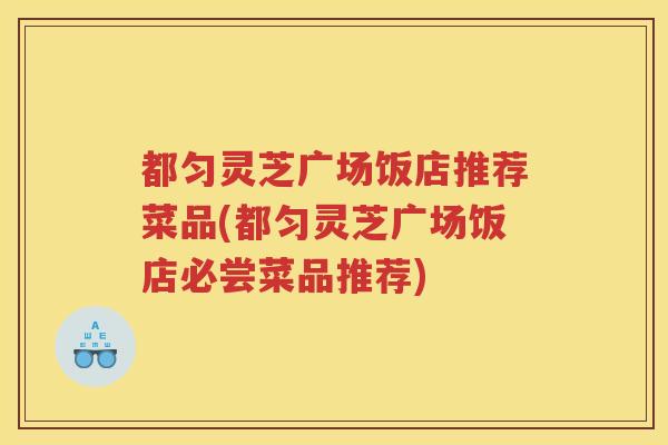 都匀灵芝广场饭店推荐菜品(都匀灵芝广场饭店必尝菜品推荐) 都匀灵芝广场饭店推荐菜品(都匀灵芝广场饭店必尝菜品推荐)