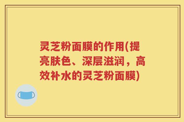 灵芝粉面膜的作用(提亮肤色、深层滋润,高效补水的灵芝粉面膜) 灵芝粉面膜的作用(提亮肤色、深层滋润,高效补水的灵芝粉面膜)