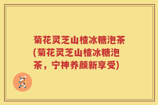 菊花灵芝山楂冰糖泡茶(菊花灵芝山楂冰糖泡茶，宁神养颜新享受)