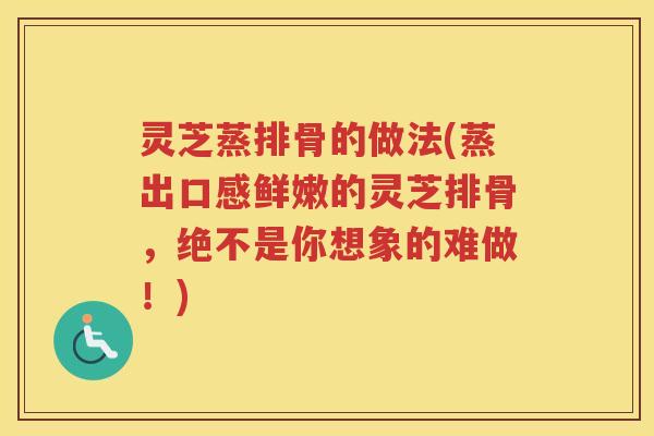 灵芝蒸排骨的做法(蒸出口感鲜嫩的灵芝排骨,绝不是你想象的难做!) 灵芝蒸排骨的做法(蒸出口感鲜嫩的灵芝排骨,绝不是你想象的难做!)