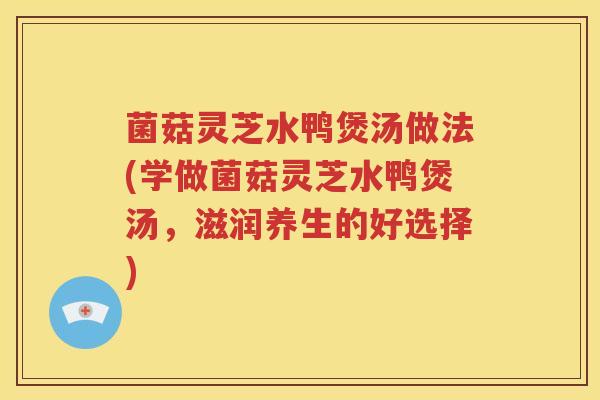 菌菇灵芝水鸭煲汤做法(学做菌菇灵芝水鸭煲汤,滋润养生的好选择) 菌菇灵芝水鸭煲汤做法(学做菌菇灵芝水鸭煲汤,滋润养生的好选择)